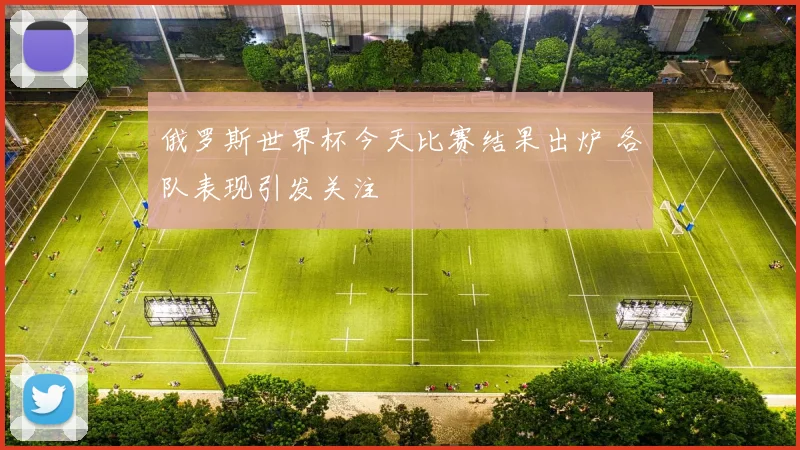 俄罗斯世界杯今天比赛结果出炉 各队表现引发关注