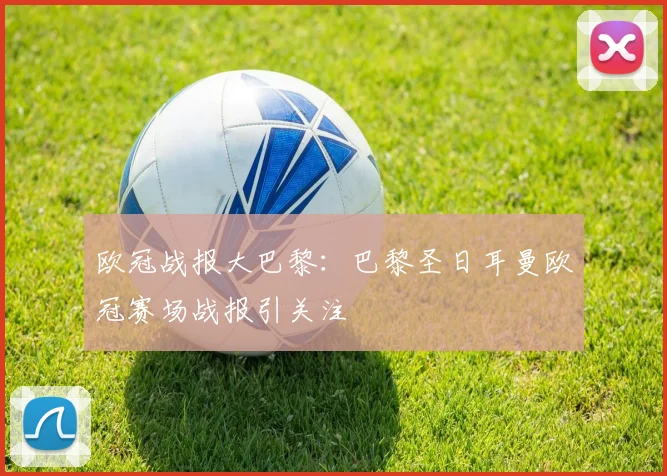 欧冠战报大巴黎:巴黎圣日耳曼欧冠赛场战报引关注