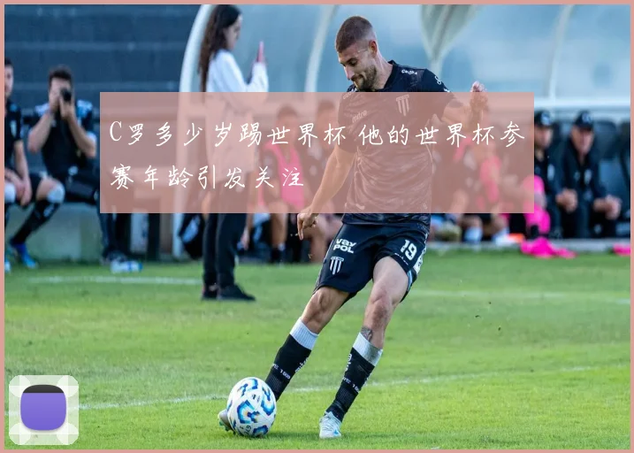 C罗多少岁踢世界杯 他的世界杯参赛年龄引发关注