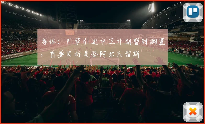 每体：巴萨引进中卫计划暂时搁置，首要目标是签阿尔瓦雷斯