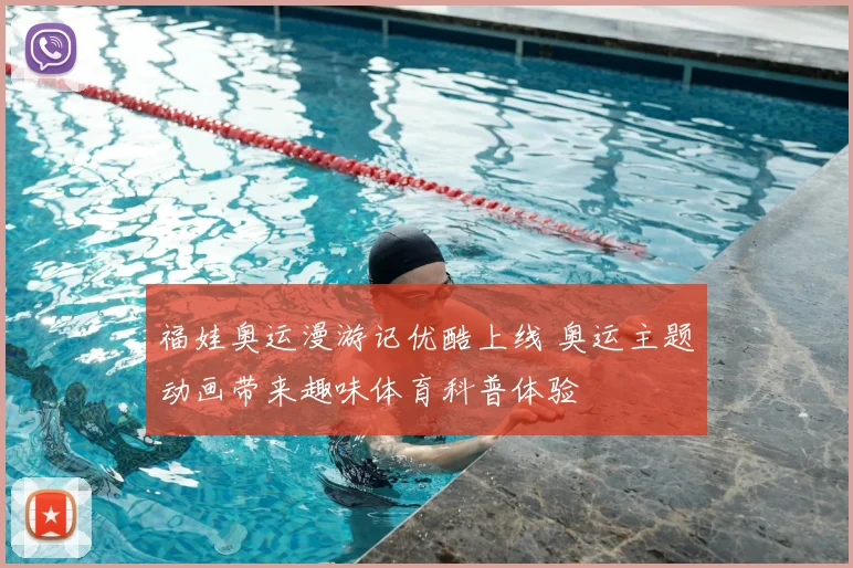 福娃奥运漫游记优酷上线 奥运主题动画带来趣味体育科普体验