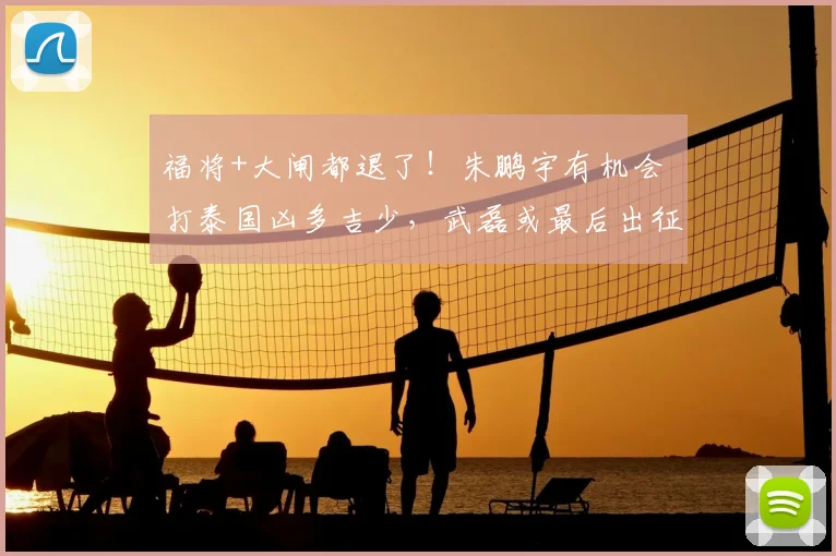 福将+大闸都退了!朱鹏宇有机会 打泰国凶多吉少,武磊或最后出征