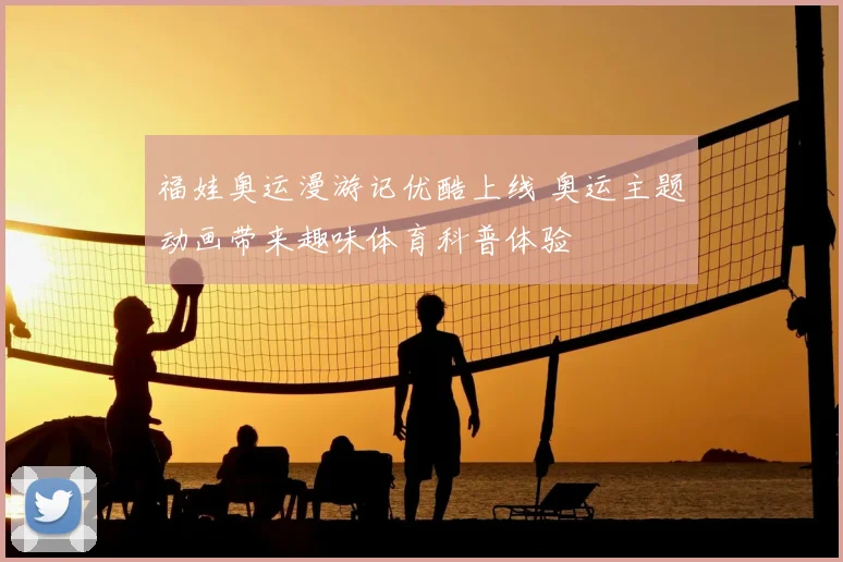 福娃奥运漫游记优酷上线 奥运主题动画带来趣味体育科普体验