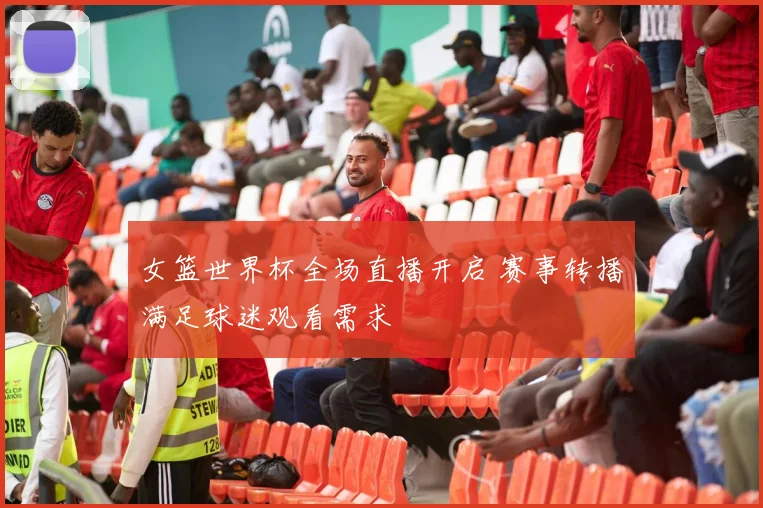 女篮世界杯全场直播开启 赛事转播满足球迷观看需求