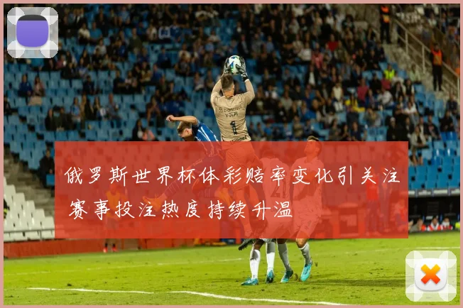 俄罗斯世界杯体彩赔率变化引关注 赛事投注热度持续升温