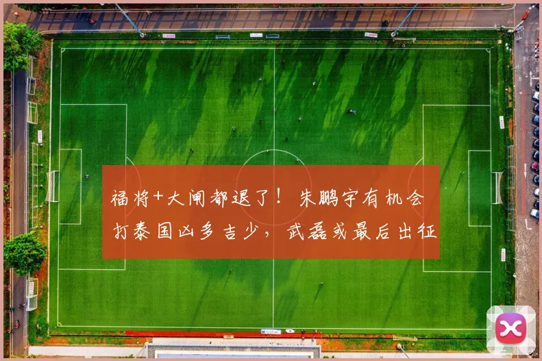 福将+大闸都退了!朱鹏宇有机会 打泰国凶多吉少,武磊或最后出征
