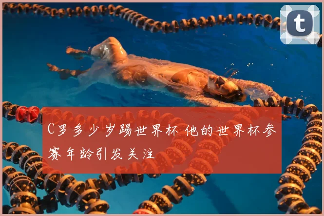 C罗多少岁踢世界杯 他的世界杯参赛年龄引发关注