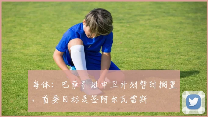 每体:巴萨引进中卫计划暂时搁置,首要目标是签阿尔瓦雷斯