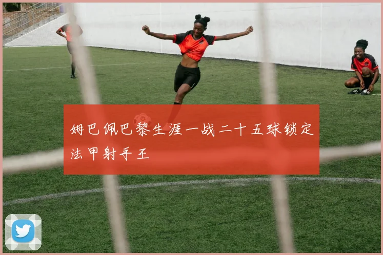 姆巴佩巴黎生涯一战二十五球锁定法甲射手王
