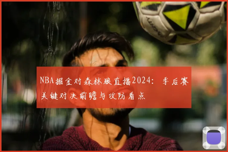 NBA掘金对森林狼直播2024：季后赛关键对决前瞻与攻防看点
