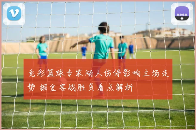 竞彩篮球专家湖人伤停影响主场走势 掘金客战胜负看点解析