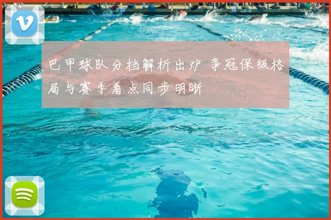 巴甲球队分档解析出炉 争冠保级格局与赛季看点同步明晰