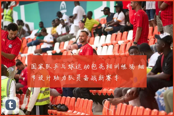 国家队乒乓球运动包亮相训练场 细节设计助力队员备战新赛季