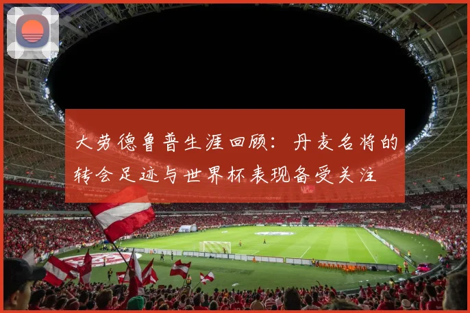 大劳德鲁普生涯回顾：丹麦名将的转会足迹与世界杯表现备受关注