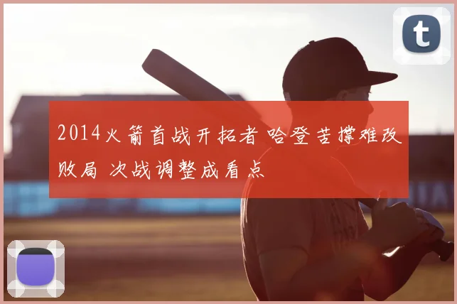 2014火箭首战开拓者 哈登苦撑难改败局 次战调整成看点