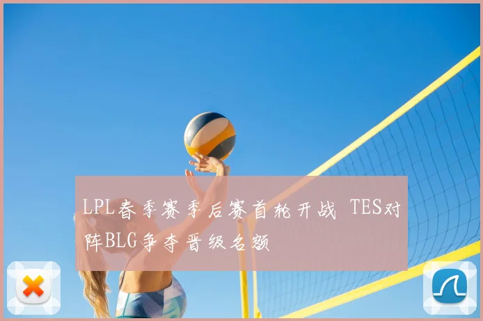 LPL春季赛季后赛首轮开战 TES对阵BLG争夺晋级名额