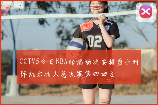 CCTV5今日NBA转播场次安排勇士对阵凯尔特人总决赛第四回合