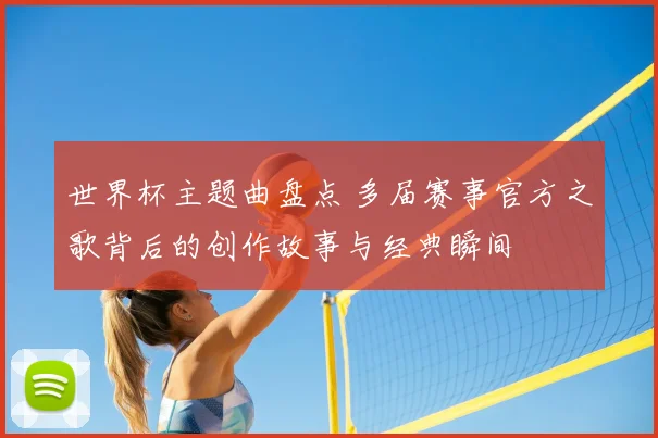 世界杯主题曲盘点 多届赛事官方之歌背后的创作故事与经典瞬间