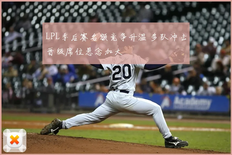 LPL季后赛名额竞争升温 多队冲击晋级席位悬念加大