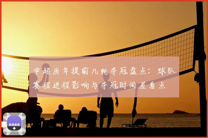 中超历年提前几轮夺冠盘点：球队赛程进程影响与夺冠时间差看点