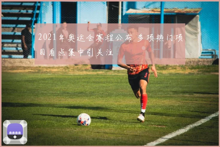 2021年奥运会赛程公布 多项热门项目看点集中引关注