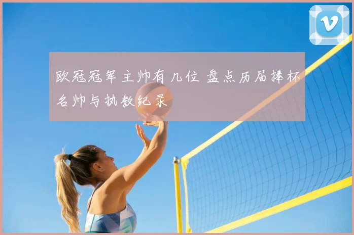 欧冠冠军主帅有几位 盘点历届捧杯名帅与执教纪录