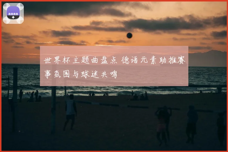 世界杯主题曲盘点 德语元素助推赛事氛围与球迷共鸣
