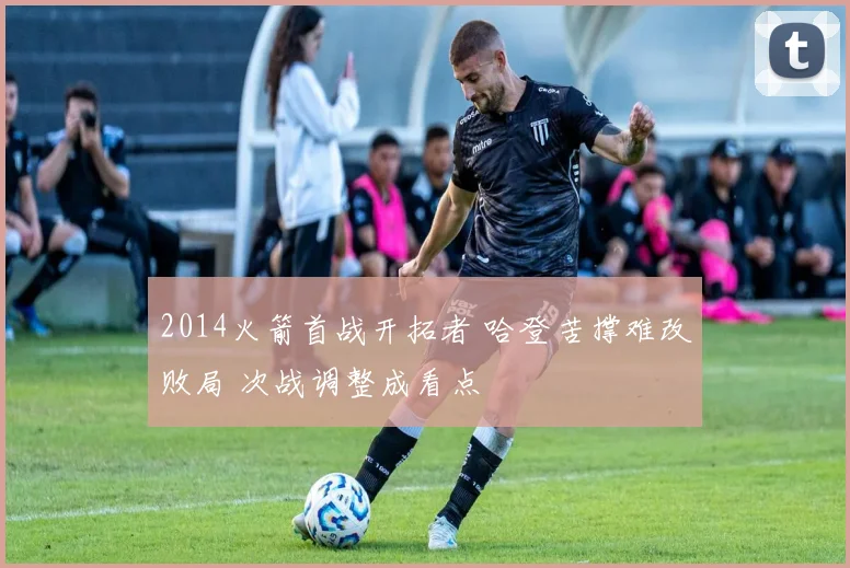 2014火箭首战开拓者 哈登苦撑难改败局 次战调整成看点