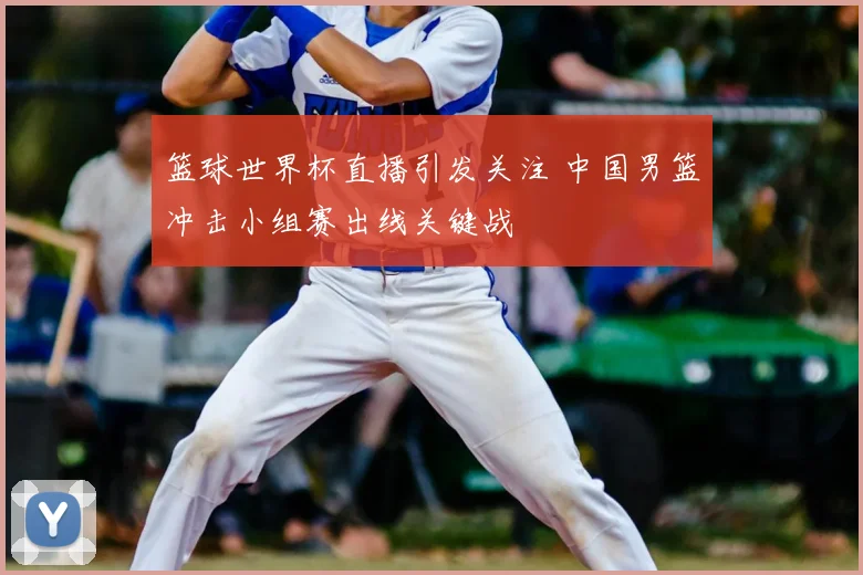 篮球世界杯直播引发关注 中国男篮冲击小组赛出线关键战