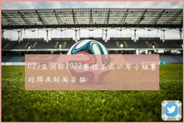 U23亚洲杯2022赛程正式公布小组赛对阵及时间安排