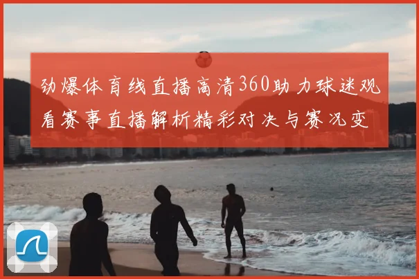 劲爆体育线直播高清360助力球迷观看赛事直播解析精彩对决与赛况变化