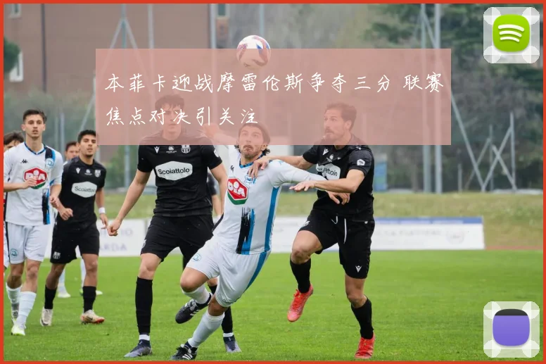 本菲卡迎战摩雷伦斯争夺三分 联赛焦点对决引关注