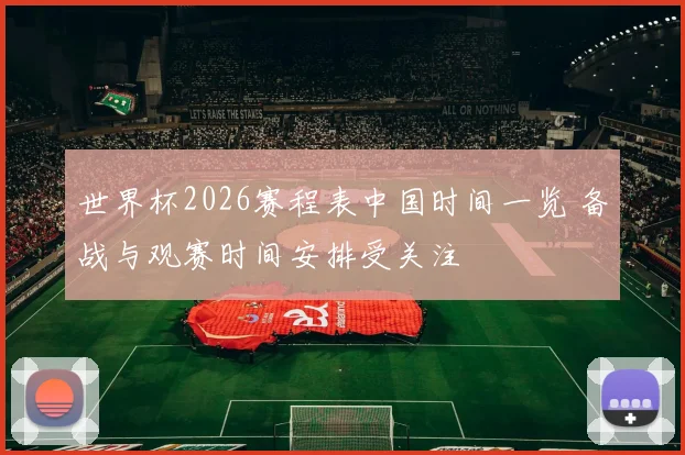世界杯2026赛程表中国时间一览 备战与观赛时间安排受关注