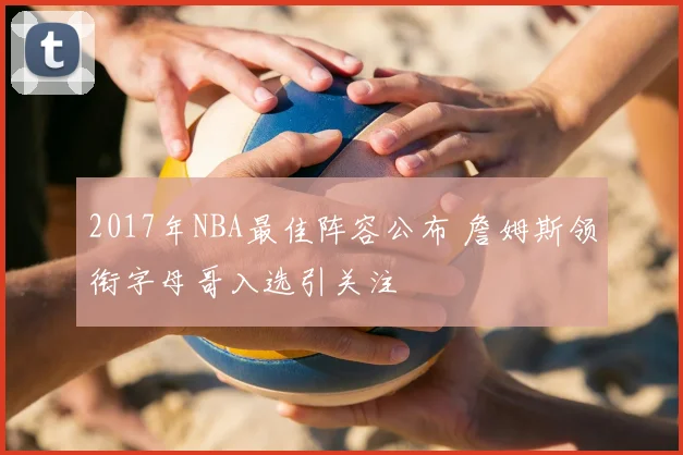 2017年NBA最佳阵容公布 詹姆斯领衔字母哥入选引关注