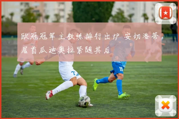 欧冠冠军主教练排行出炉 安切洛蒂居首瓜迪奥拉紧随其后