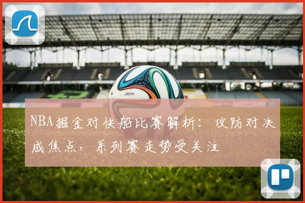 NBA掘金对快船比赛解析：攻防对决成焦点，系列赛走势受关注