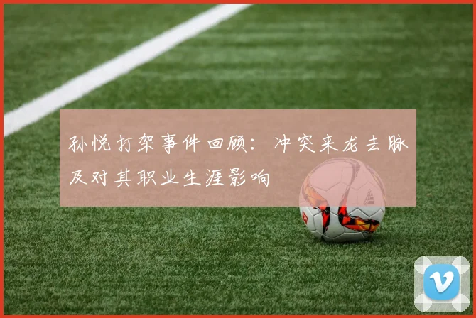 孙悦打架事件回顾：冲突来龙去脉及对其职业生涯影响