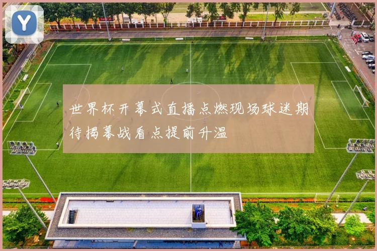 世界杯开幕式直播点燃现场球迷期待揭幕战看点提前升温