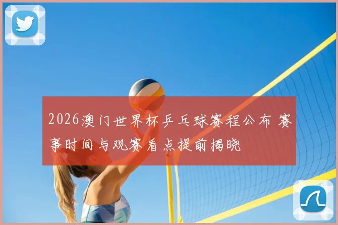2026澳门世界杯乒乓球赛程公布 赛事时间与观赛看点提前揭晓