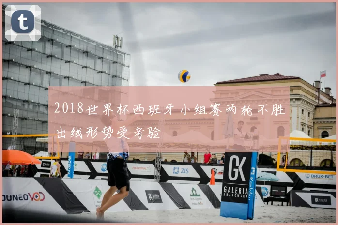 2018世界杯西班牙小组赛两轮不胜出线形势受考验