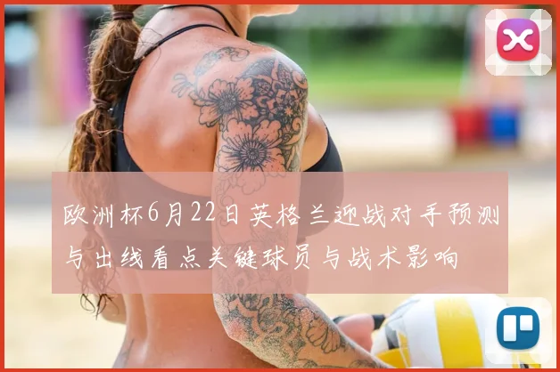 欧洲杯6月22日英格兰迎战对手预测与出线看点关键球员与战术影响