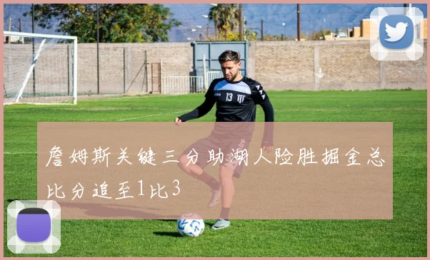 詹姆斯关键三分助湖人险胜掘金总比分追至1比3