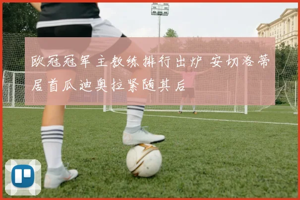 欧冠冠军主教练排行出炉 安切洛蒂居首瓜迪奥拉紧随其后