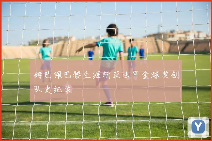 姆巴佩巴黎生涯斩获法甲金球奖创队史纪录