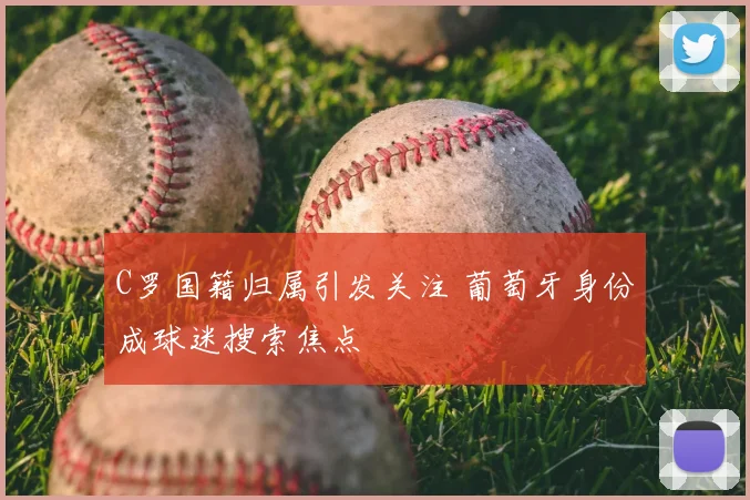 C罗国籍归属引发关注 葡萄牙身份成球迷搜索焦点