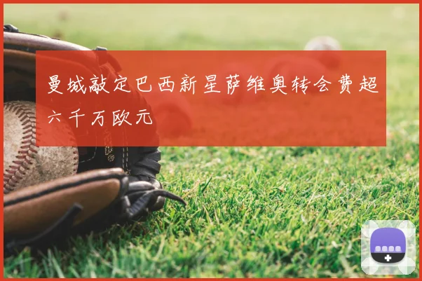 曼城敲定巴西新星萨维奥转会费超六千万欧元