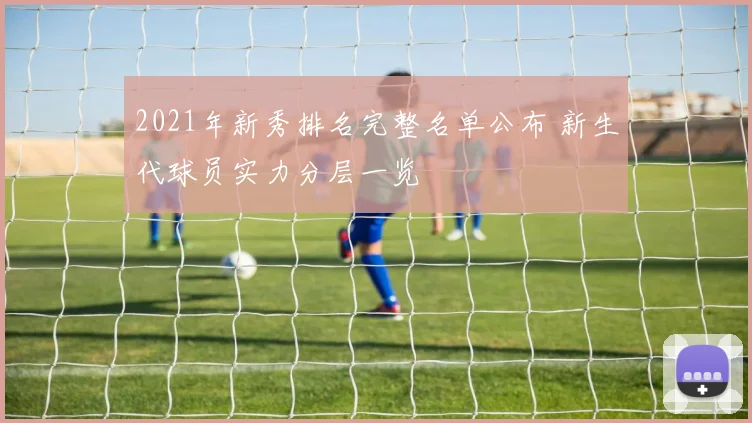 2021年新秀排名完整名单公布 新生代球员实力分层一览