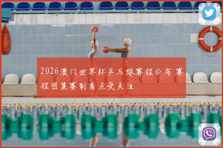 2026澳门世界杯乒乓球赛程公布 赛程密集赛制看点受关注