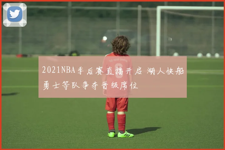 2021NBA季后赛直播开启 湖人快船勇士等队争夺晋级席位