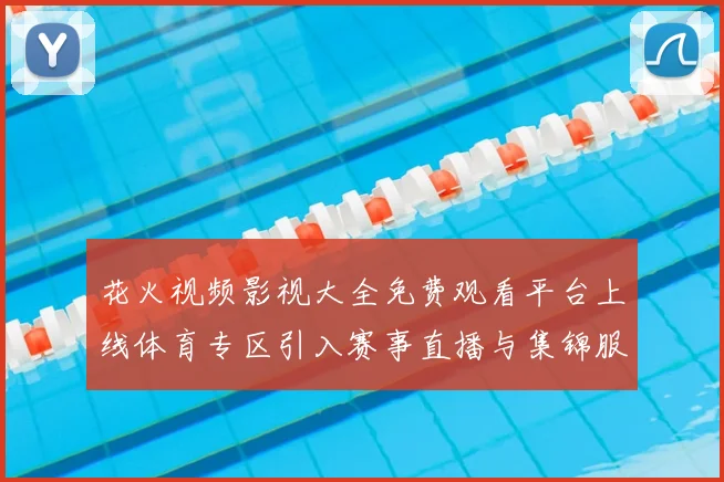 花火视频影视大全免费观看平台上线体育专区引入赛事直播与集锦服务